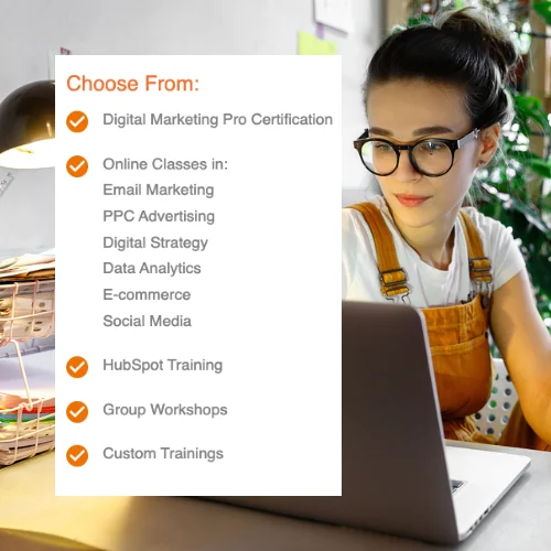 Choose From Digital Marketing Pro Certification Online Classes in Email Marketing PPC Advertising Digital StrategyData Analytics E-commerce Social Media HubSpot Training Group Workshops Custom Trainings